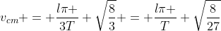 v_{cm} = frac{lpi }{3T} sqrt{frac{8}{3}} = frac{lpi }{T} sqrt{frac{8}{27}}