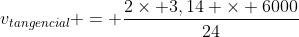 v_{tangencial} = frac{2	imes 3,14 	imes 6000}{24}