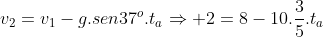v_2=v_1-g.sen37^o.t_aRightarrow 2=8-10.frac{3}{5}.t_a