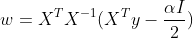 w=X^{T}X^{-1}(X^{T}y-\frac{\alpha I}{2})