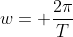 w= frac{2pi}{T}