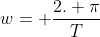 w= frac{2. pi}{T}