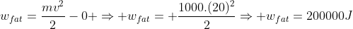 w_{fat}=frac{mv^2}{2}-0 Rightarrow w_{fat}= frac{1000.(20)^2}{2}Rightarrow w_{fat}=200000J