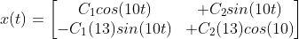 x(t)=\begin{bmatrix} C_{1}cos(10t)&+C_{2}sin(10t) \\ -C_{1}(13)sin(10t)&+C_{2}(13)cos(10) \end{bmatrix}