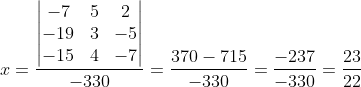 x=\frac{\begin{vmatrix} -7 & 5 & 2\\ -19 & 3& -5\\ -15& 4 &-7 \end{vmatrix}}{-330}=\frac{370-715}{-330}=\frac{-237}{-330}=\frac{23}{22}