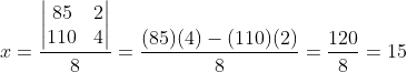x=\frac{\begin{vmatrix} 85 &2 \\ 110& 4 \end{vmatrix}}{8}=\frac{(85)(4)-(110)(2)}{8}=\frac{120}{8}=15