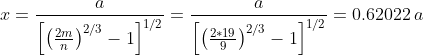 x=rac{a}{left[ left(rac{2m}{n} ight )^{2/3}-1 ight ]^{1/2}}=rac{a}{left[ left(rac{2*19}{9} ight )^{2/3}-1 ight ]^{1/2}}=0.62022,a