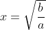 x=\sqrt{\frac{b}{a}}