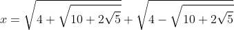 x=\sqrt{4+\sqrt{10+2\sqrt{5}}}+\sqrt{4-\sqrt{10+2\sqrt{5}}}