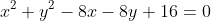 x^{2}+y^{2}-8x-8y+16=0