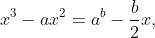 x^{3}-ax^{2}=a^{b}-frac{b}{2}x,