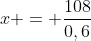 x = dfrac{108}{0,6}