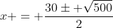 x = dfrac{30pm sqrt{500}}{2}