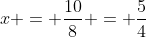 x = frac{10}{8} = frac{5}{4}
