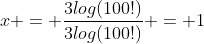 x = frac{3log(100!)}{3log(100!)} = 1
