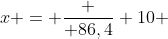 x = frac { 86,4} {10 }