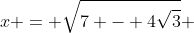 x = sqrt{7 - 4sqrt{3}} + sqrt{3}