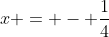 x = - frac{1}{4}