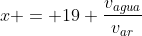 x = 19 frac{v_{agua}}{v_{ar}}