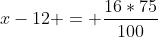 x-12 = frac{16*75}{100}