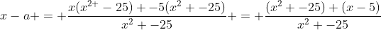 x-a = frac{x(x^{2 }-25) -5(x^{2} -25)}{x^{2} -25} = frac{(x^{2} -25) (x-5)}{x^{2} -25}