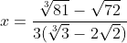 x=frac{sqrt[3]{81}-sqrt{72}}{3(sqrt[3]{3}-2sqrt{2})}