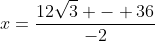x=frac{12sqrt{3} - 36}{-2}
