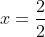 x=frac{2}{2}
