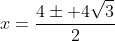 x=frac{4pm 4sqrt{3}}{2}