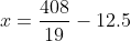 x=frac{408}{19}-12.5