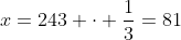 x=243 cdot frac{1}{3}=81