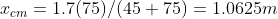 x_{cm} = 1.7(75)/(45+75)= 1.0625 m