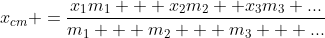 x_{cm} =frac{x_1m_1 + x_2m_2 +x_3m_3 ...}{m_1 + m_2 + m_3 + ...}