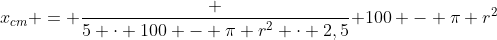 x_{cm} = frac {5 cdot 100 - pi r^2 cdot 2,5}{ 100 - pi r^2}