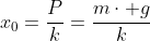 x_0=frac{P}{k}=frac{mcdot g}{k}