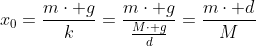 x_0=frac{mcdot g}{k}=frac{mcdot g}{frac{Mcdot g}{d}}=frac{mcdot d}{M}