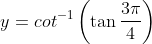 y= cot^{-1}\left ( \tan \frac{3\pi }{4} \right )