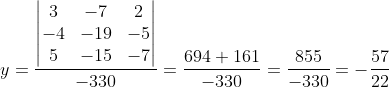 y=\frac{\begin{vmatrix} 3 & -7 &2 \\ -4 & -19& -5\\ 5& -15 &-7 \end{vmatrix}}{-330}=\frac{694+161}{-330}=\frac{855}{-330}=-\frac{57}{22}