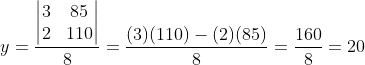 y=\frac{\begin{vmatrix} 3 &85 \\ 2& 110 \end{vmatrix}}{8}=\frac{(3)(110)-(2)(85)}{8}=\frac{160}{8}=20