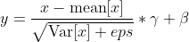 y=\frac{x-\operatorname{mean}[x]}{\sqrt{\operatorname{Var}[x]+e p s}} * \gamma+\beta