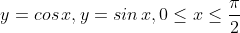 y=cos\, x, y=sin\, x,0\leq x\leq \frac{\pi }{2}