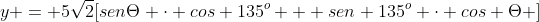 y = 5sqrt{2}[senTheta cdot cos 135^o + sen 135^o cdot cos Theta ]