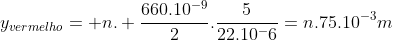 y_{vermelho}= n. frac{660.10^{-9}}{2}.frac{5}{22.10^-6}=n.75.10^{-3}m