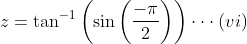 z= \tan^{-1}\left ( \sin\left ( \frac{-\pi }{2} \right ) \right )\cdot \cdot \cdot \left ( vi \right )