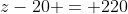 z+z-20 = 220