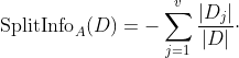 \textup{SplitInfo}_{A}(D)=-\sum_{j=1}^{v}\frac{|D_{j}|}{|D|}\cdot \textup{log}_{2}\left(\frac{|D_{j}|}{|D|}\right)