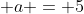 a = 5