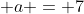 a = 7