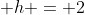 h = 2
