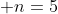 n = 5